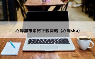 唐山心碎都市素材下载网站（心碎ska）